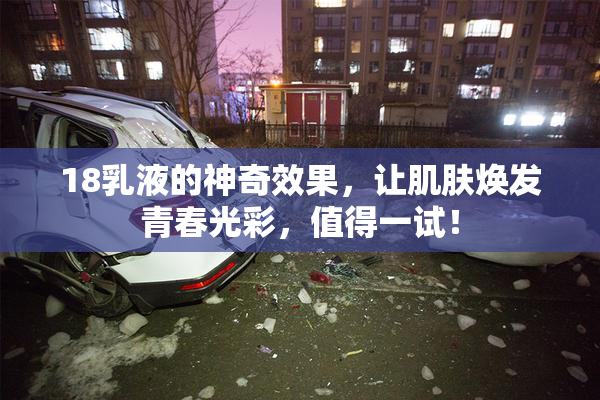 18乳液的神奇效果，让肌肤焕发青春光彩，值得一试！