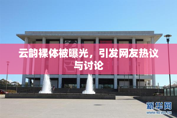 云韵裸体被曝光，引发网友热议与讨论
