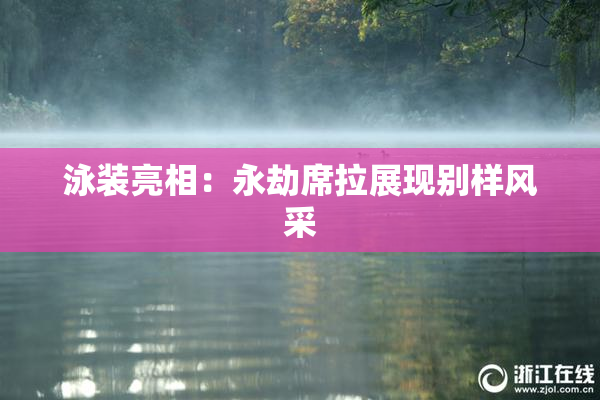 泳装亮相：永劫席拉展现别样风采
