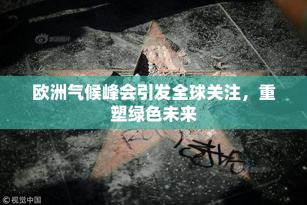 欧洲气候峰会引发全球关注，重塑绿色未来