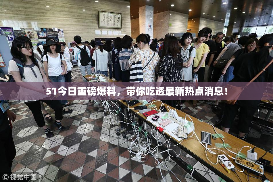 51今日重磅爆料，带你吃透最新热点消息！