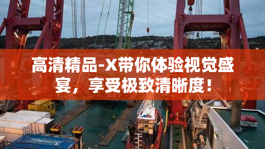 高清精品-X带你体验视觉盛宴，享受极致清晰度！