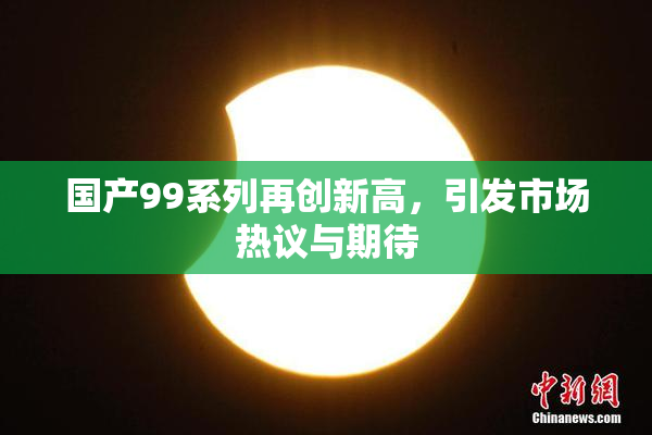 国产99系列再创新高，引发市场热议与期待