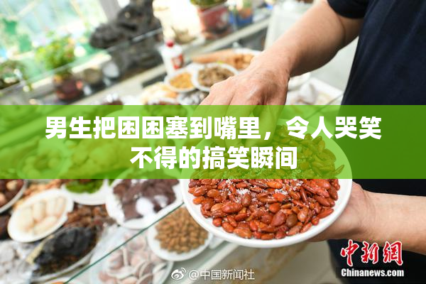 男生把困困塞到嘴里，令人哭笑不得的搞笑瞬间