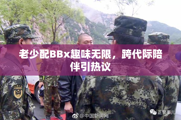 老少配BBx趣味无限，跨代际陪伴引热议
