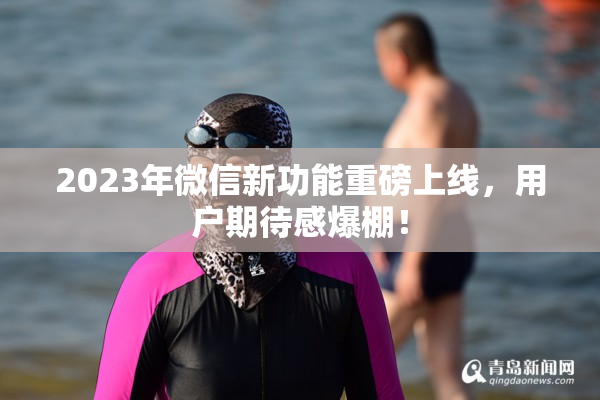 2023年微信新功能重磅上线，用户期待感爆棚！