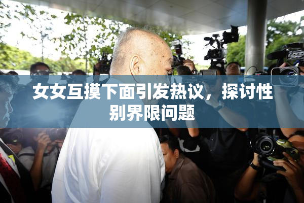 女女互摸下面引发热议，探讨性别界限问题