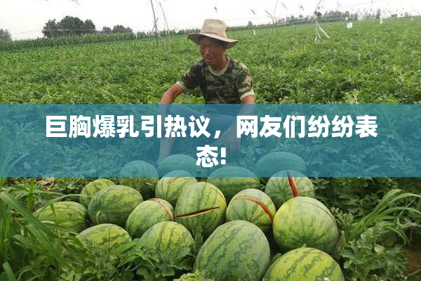 巨胸爆乳引热议，网友们纷纷表态!