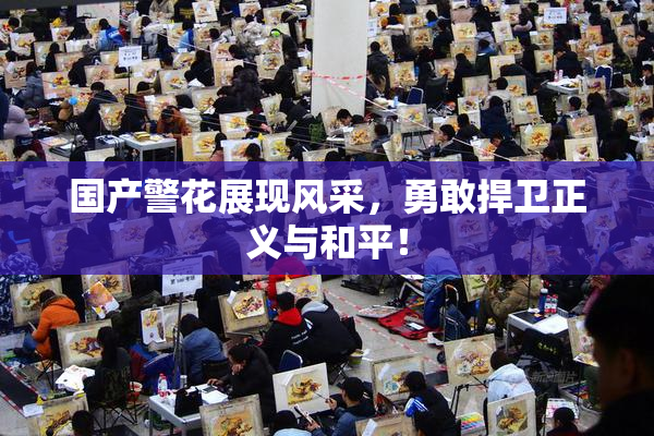 国产警花展现风采，勇敢捍卫正义与和平！