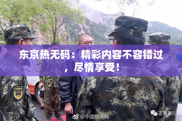 东京热无码：精彩内容不容错过，尽情享受！