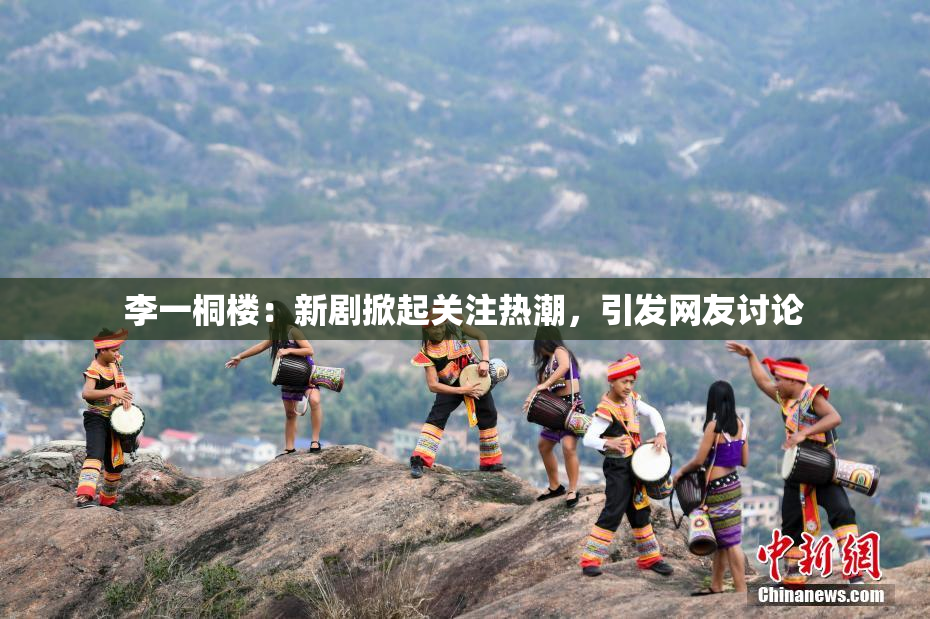 李一桐楼：新剧掀起关注热潮，引发网友讨论