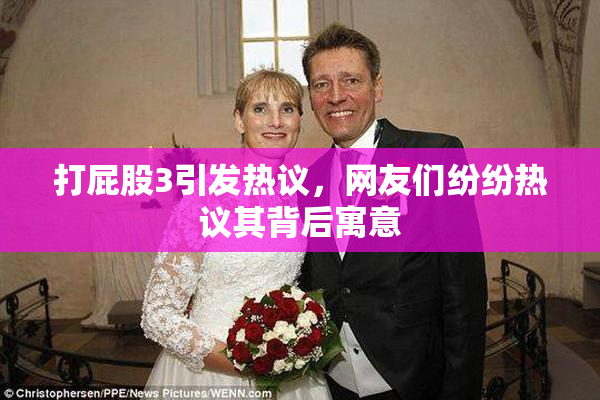 打屁股3引发热议，网友们纷纷热议其背后寓意