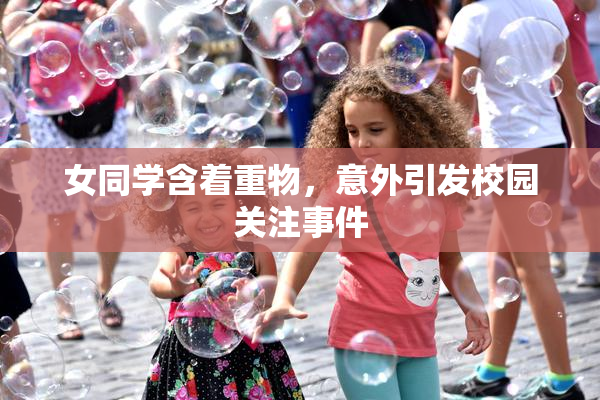 女同学含着重物，意外引发校园关注事件