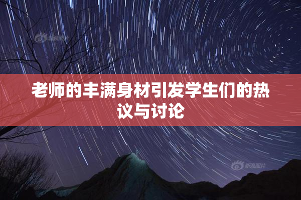老师的丰满身材引发学生们的热议与讨论