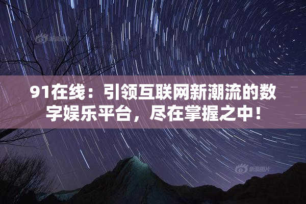 91在线：引领互联网新潮流的数字娱乐平台，尽在掌握之中！
