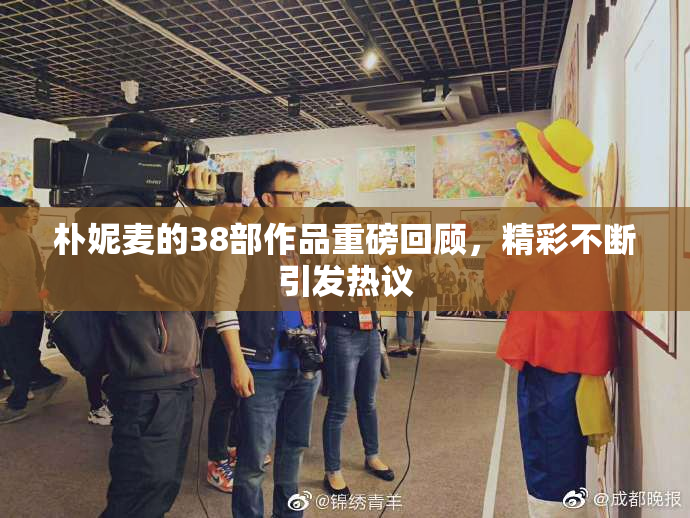 朴妮麦的38部作品重磅回顾，精彩不断引发热议