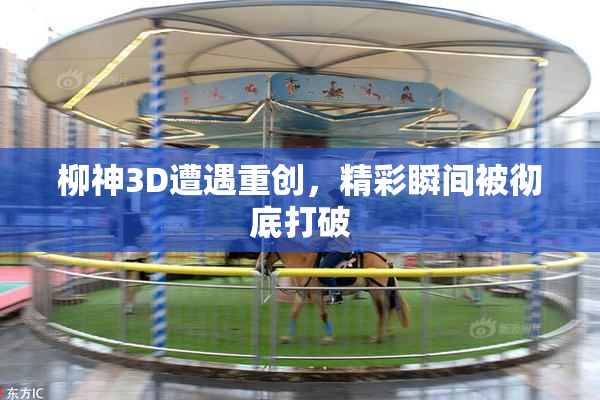 柳神3D遭遇重创，精彩瞬间被彻底打破