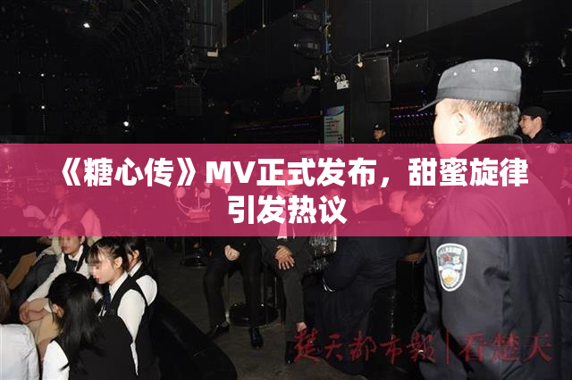 《糖心传》MV正式发布，甜蜜旋律引发热议