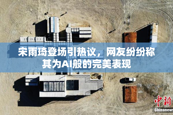 宋雨琦登场引热议，网友纷纷称其为AI般的完美表现