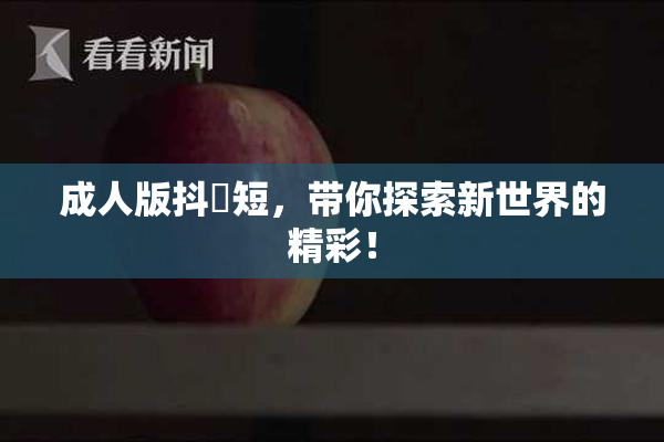 成人版抖抈短，带你探索新世界的精彩！