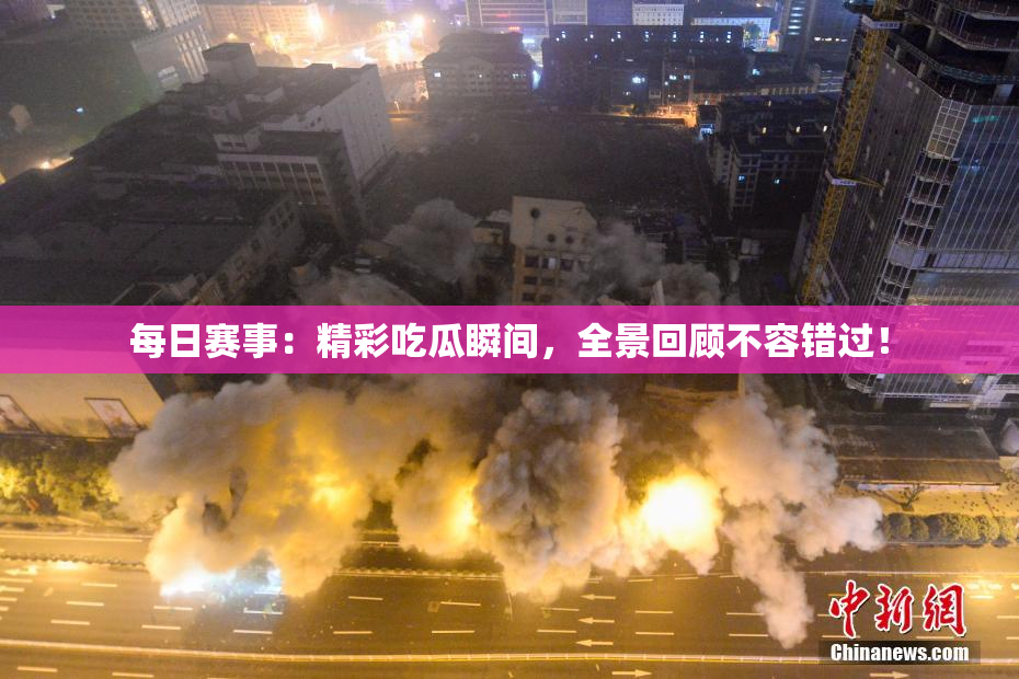每日赛事：精彩吃瓜瞬间，全景回顾不容错过！