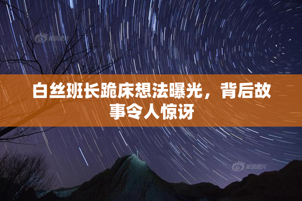 白丝班长跪床想法曝光，背后故事令人惊讶