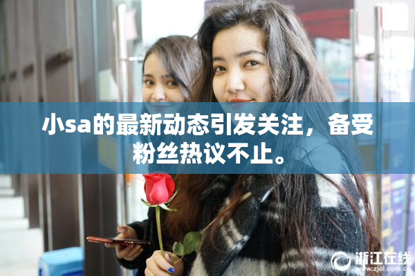 小sa的最新动态引发关注，备受粉丝热议不止。