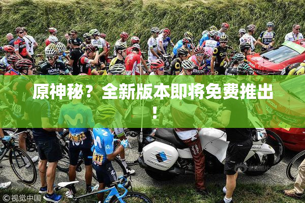 原神秘？全新版本即将免费推出！