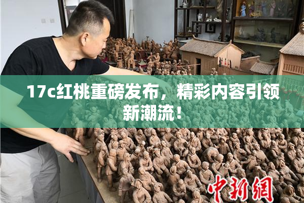 17c红桃重磅发布，精彩内容引领新潮流！