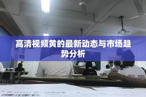 高清视频黄的最新动态与市场趋势分析