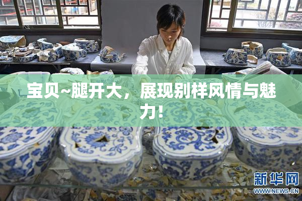 宝贝~腿开大，展现别样风情与魅力！