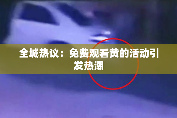 全城热议：免费观看黄的活动引发热潮