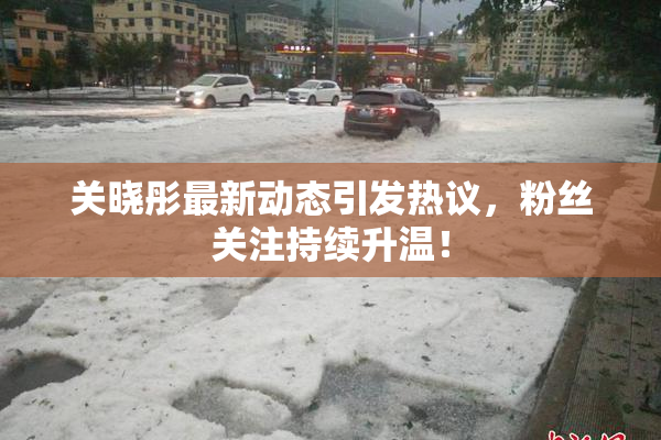 关晓彤最新动态引发热议，粉丝关注持续升温！