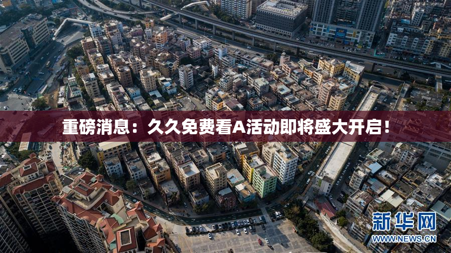 重磅消息：久久免费看A活动即将盛大开启！