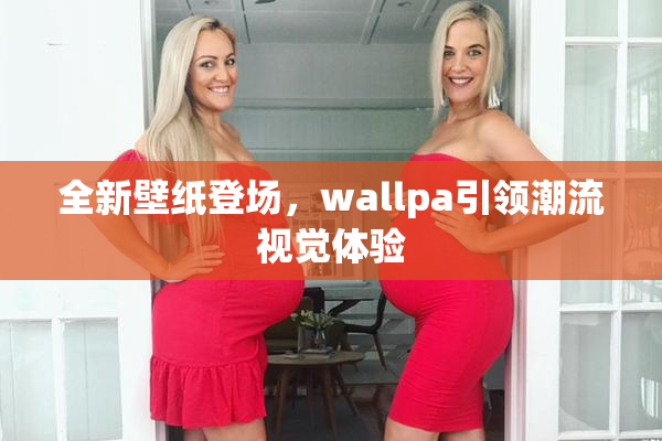 全新壁纸登场，wallpa引领潮流视觉体验