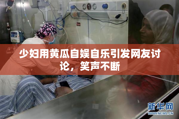少妇用黄瓜自娱自乐引发网友讨论，笑声不断