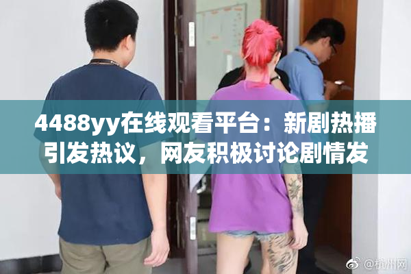 4488yy在线观看平台：新剧热播引发热议，网友积极讨论剧情发展