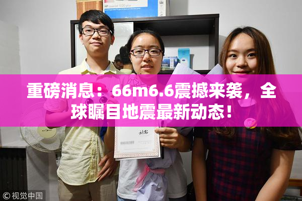 重磅消息：66m6.6震撼来袭，全球瞩目地震最新动态！