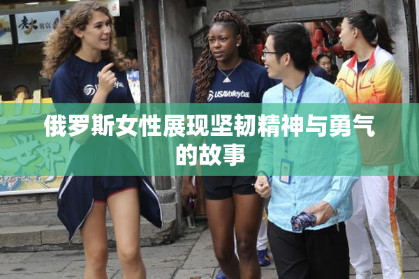 俄罗斯女性展现坚韧精神与勇气的故事