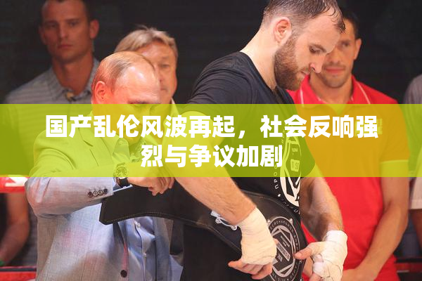 国产乱伦风波再起，社会反响强烈与争议加剧