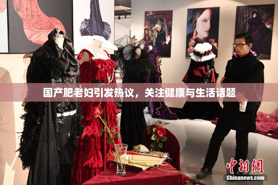 国产肥老妇引发热议，关注健康与生活话题