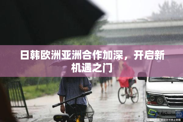 日韩欧洲亚洲合作加深，开启新机遇之门