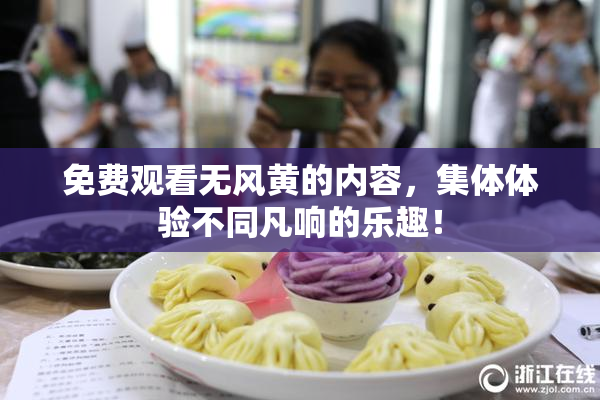 免费观看无风黄的内容，集体体验不同凡响的乐趣！