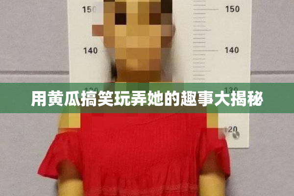 用黄瓜搞笑玩弄她的趣事大揭秘