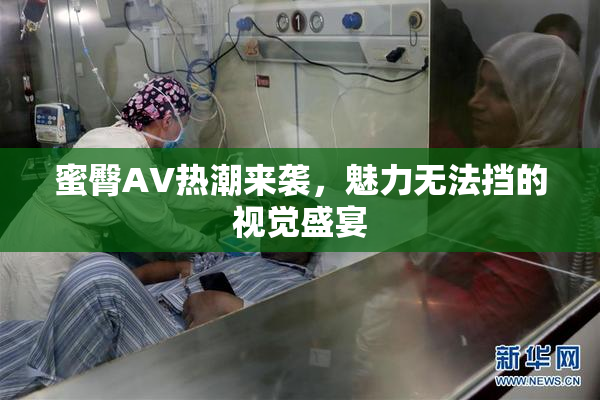 蜜臀AV热潮来袭，魅力无法挡的视觉盛宴