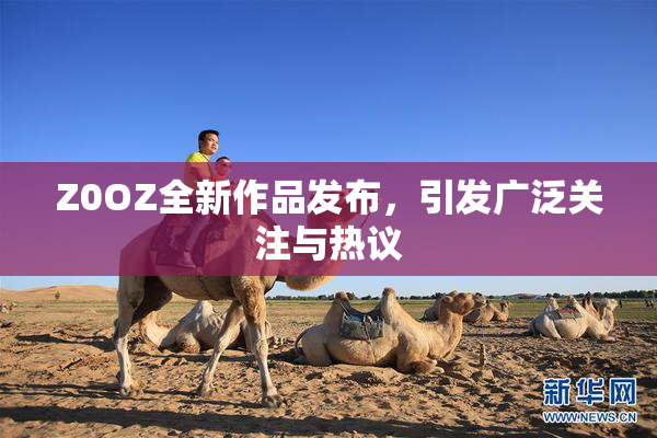 Z0OZ全新作品发布，引发广泛关注与热议