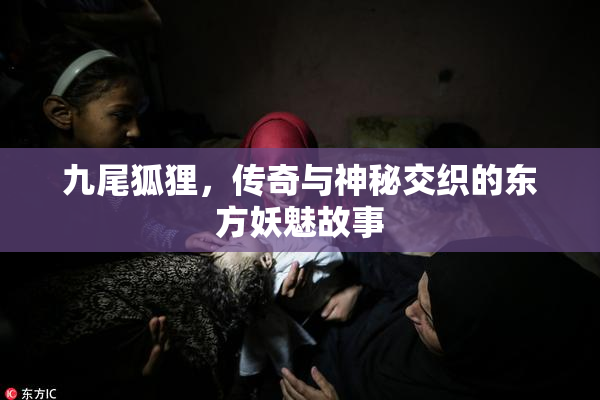 九尾狐狸，传奇与神秘交织的东方妖魅故事