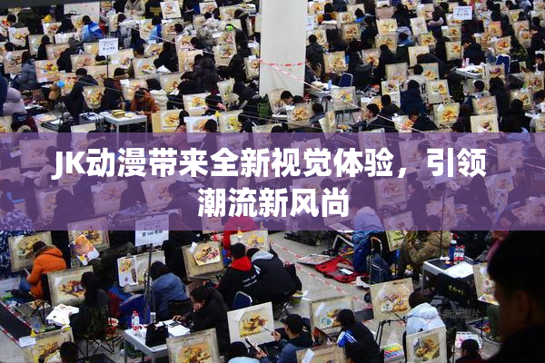 JK动漫带来全新视觉体验，引领潮流新风尚