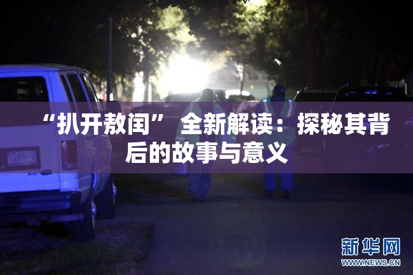 “扒开敖闰” 全新解读：探秘其背后的故事与意义