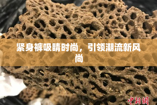 紧身裤吸睛时尚，引领潮流新风尚
